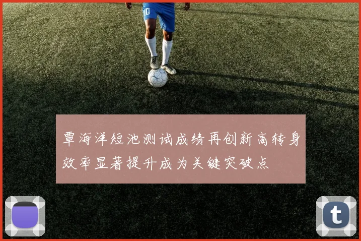 覃海洋短池测试成绩再创新高转身效率显著提升成为关键突破点
