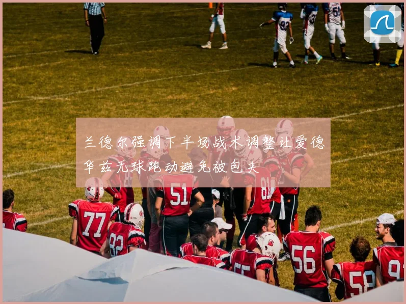 兰德尔强调下半场战术调整让爱德华兹无球跑动避免被包夹