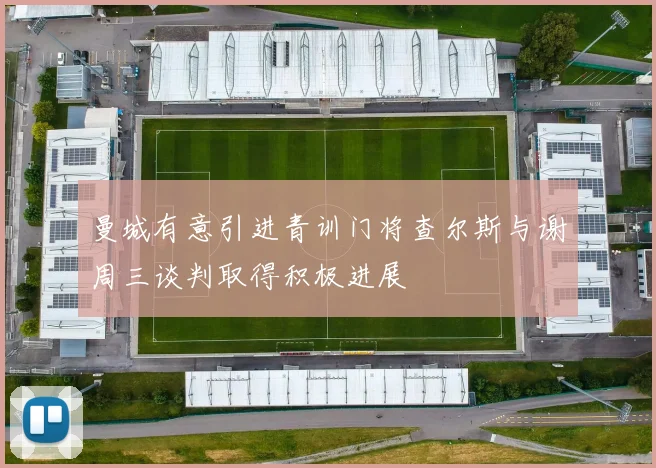 曼城有意引进青训门将查尔斯与谢周三谈判取得积极进展