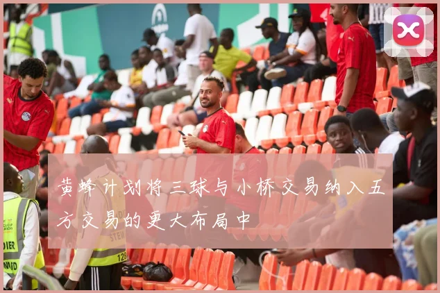 黄蜂计划将三球与小桥交易纳入五方交易的更大布局中