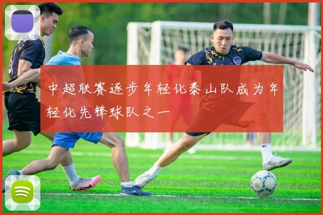 中超联赛逐步年轻化泰山队成为年轻化先锋球队之一