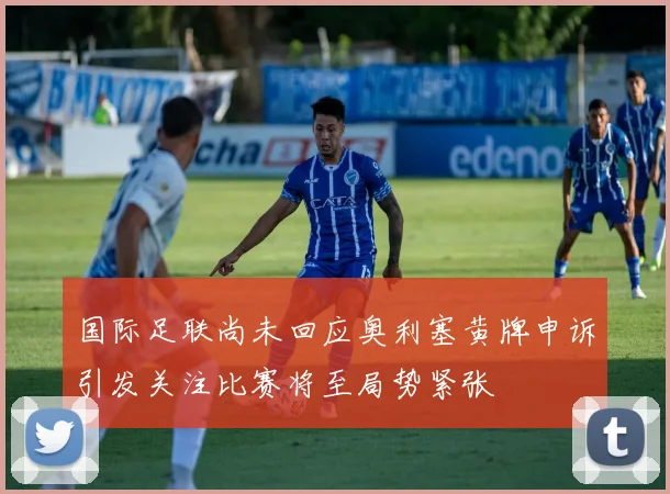 国际足联尚未回应奥利塞黄牌申诉引发关注比赛将至局势紧张