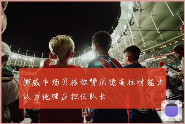 挪威中场贝格称赞厄德高独特能力认为他理应担任队长