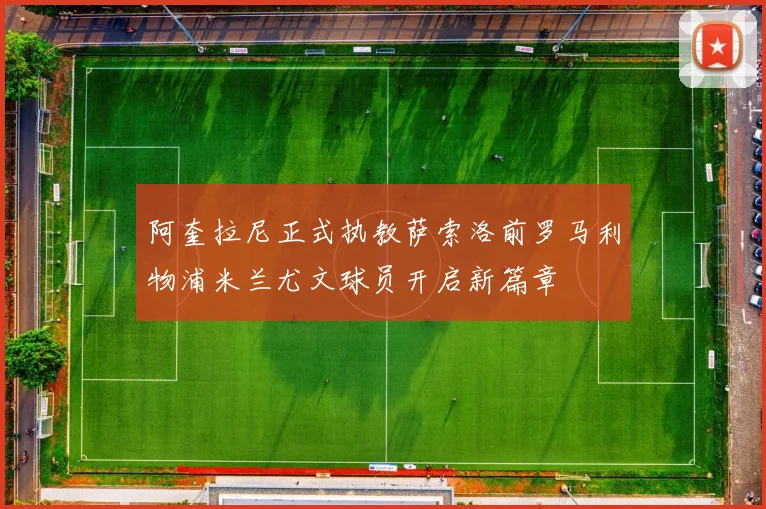 阿奎拉尼正式执教萨索洛前罗马利物浦米兰尤文球员开启新篇章