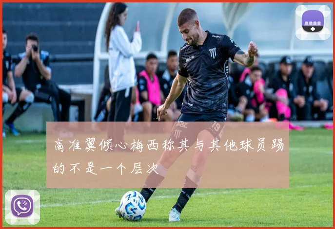 高准翼倾心梅西称其与其他球员踢的不是一个层次