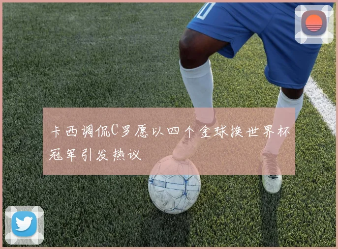 卡西调侃C罗愿以四个金球换世界杯冠军引发热议
