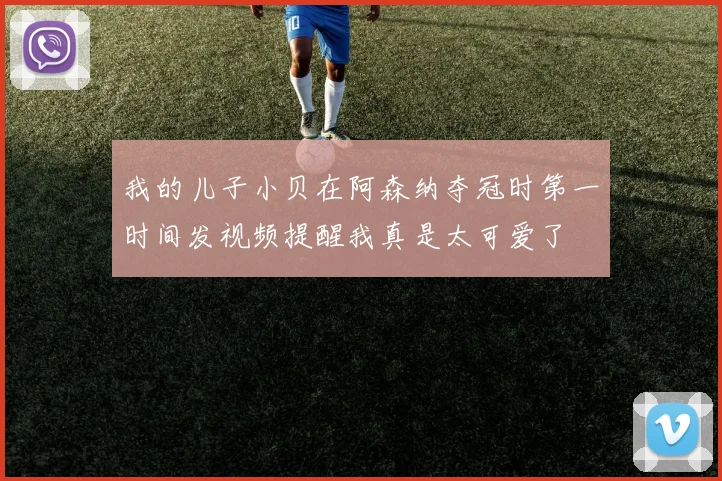 我的儿子小贝在阿森纳夺冠时第一时间发视频提醒我真是太可爱了