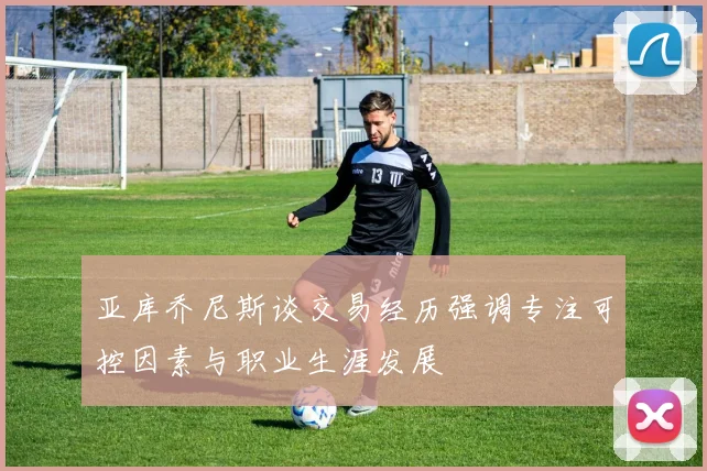 亚库乔尼斯谈交易经历强调专注可控因素与职业生涯发展