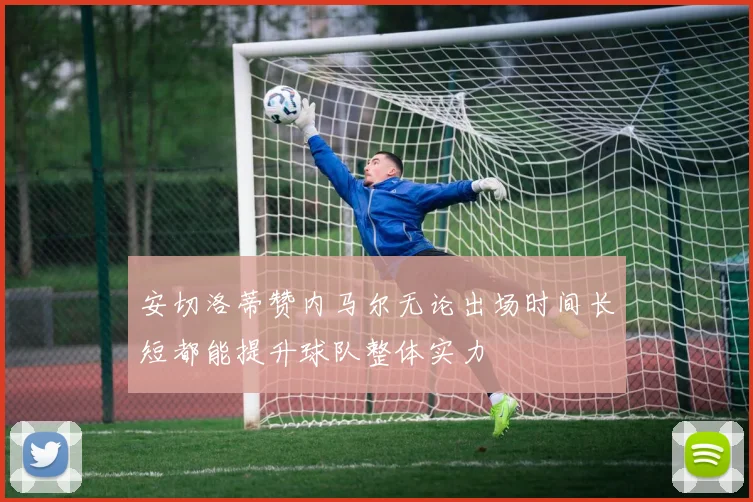 安切洛蒂赞内马尔无论出场时间长短都能提升球队整体实力