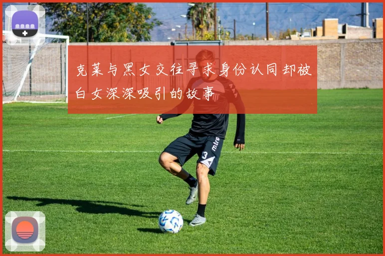 克莱与黑女交往寻求身份认同却被白女深深吸引的故事