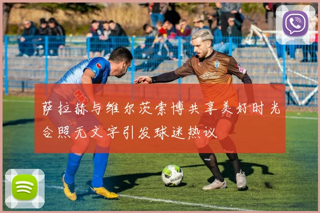 萨拉赫与维尔茨索博共享美好时光合照无文字引发球迷热议
