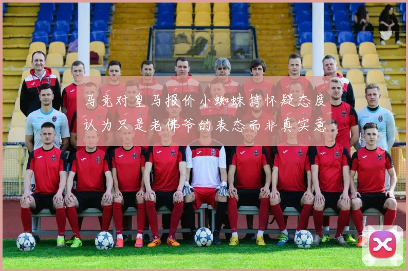 马竞对皇马报价小蜘蛛持怀疑态度认为只是老佛爷的表态而非真实意图
