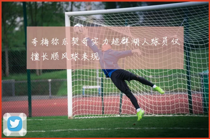 夸梅称东契奇实力超群湖人球员仅擅长顺风球表现