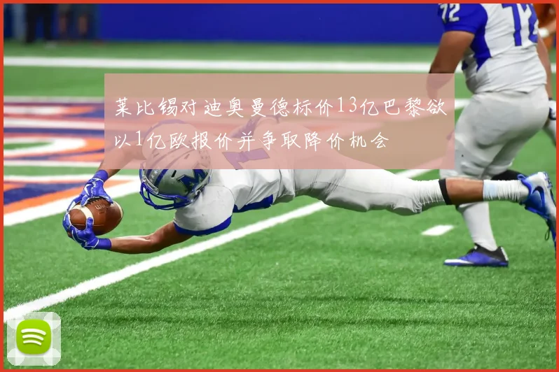 莱比锡对迪奥曼德标价13亿巴黎欲以1亿欧报价并争取降价机会