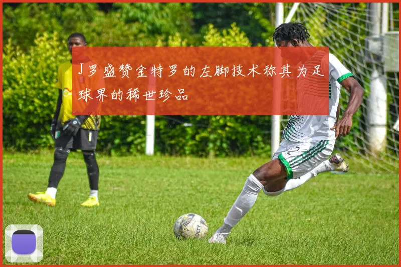 J罗盛赞金特罗的左脚技术称其为足球界的稀世珍品