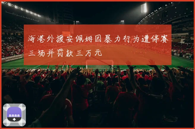 海港外援安佩姆因暴力行为遭停赛三场并罚款三万元